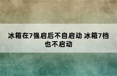 冰箱在7强启后不自启动 冰箱7档也不启动